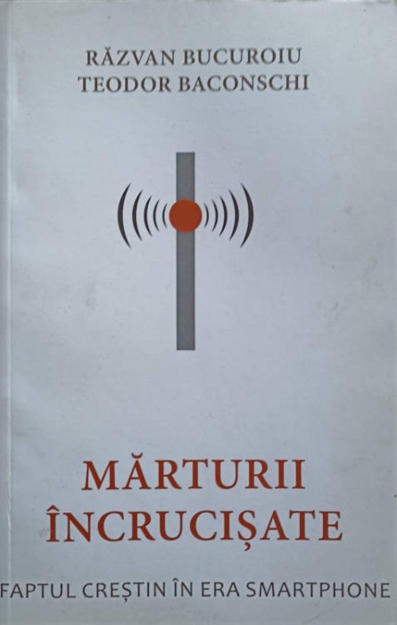 MARTURII INCRUCISATE. FAPTUL CRESTIN IN ERA SMARTPHONE-RAZVAN BUCUROIU, TEODOR BACONSCHI-247622