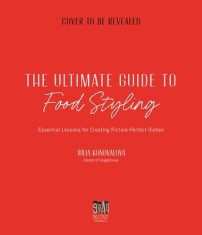 The Ultimate Guide to Food Styling: Essential Lessons for Creating Picture-Perfect Dishes