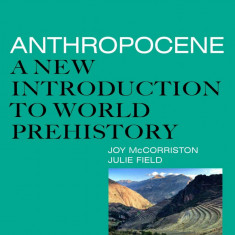 Anthropocene: A New Introduction to World Prehistory | Joy McCorriston, Julie Field