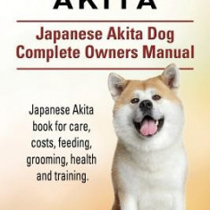 Japanese Akita. Japanese Akita Dog Complete Owners Manual. Japanese Akita Book for Care, Costs, Feeding, Grooming, Health and Training.
