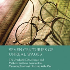 Seven Centuries of Unreal Wages: The Unreliable Data, Sources and Methods that have been used for Measuring Standards of Living in the Past