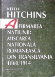 AFIRMAREA NATIUNII: MISCAREA NATIONALA ROMANEASCA DIN TRANSILVANIA 1860-1914-KEITH HITCHINS-340711
