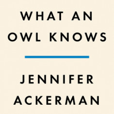 What an Owl Knows: The New Science of the World's Most Enigmatic Birds