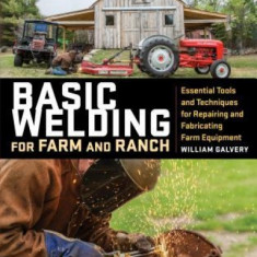 Basic Welding for Farm and Ranch: Techniques and Projects for Fixing, Repairing, and Fabricating Essential Tools and Equipment