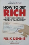 How to Get Rich. The distilled wisdom of one of Britain's wealthiest self-made entrepreneurs - Felix Dennis