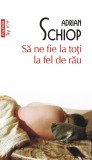 Sa ne fie la toti la fel de rau - Adrian Schiop - Polirom