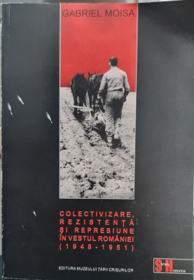 COLECTIVIZARE REZISTENTA SI REPRESIUNE IN VESTUL ROMANIEI 1948-51 GABRIEL MOISA foto