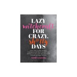 Lazy Witchcraft for Crazy, Sh*tty Days: Easy Spells and Rituals for When You're Stressed Out, Wiped Out, or Just Have No More Spoons to Give