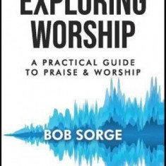 Exploring Worship Third Edition: A Practical Guide to Praise and Worship