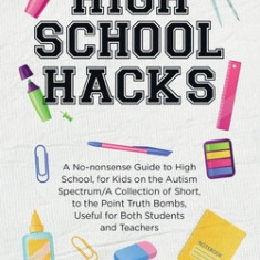 High School Hacks: A No-nonsense Guide to High School, for Kids on the Autism Spectrum