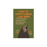 How to Fight a Bear...and Win: And 72 Other Real Survival Tips We Hope You'll Never Need