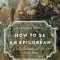 How to Be an Epicurean: The Ancient Art of Living Well