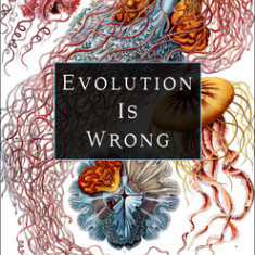 Evolution Is Wrong: A Radical Approach to the Origin and Transformation of Life