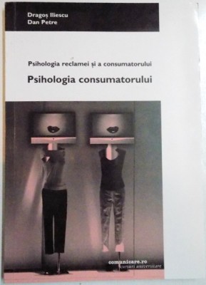 PSIHOLOGIA RECLAMEI SI A CONSUMATORULUI , PSIHOLOGIA CONSUMATORULUI de DRAGOS ILIESCU , DAN PETRE , 2004 foto