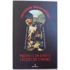 SECRETELE BUCURESTILOR - MISTERELE DIN SPATELE LOCURILOR COMUNE - DOCU-DRAME SI MITURI URBANE EVOCATE de DAN-SILVIU BOERESCU, 2017