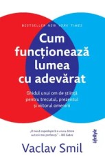 Cum functioneaza lumea cu adevarat. Ghidul unui om de stiinta pentru trecutul, prezentul si viitorul omenirii/Vaclav Smil