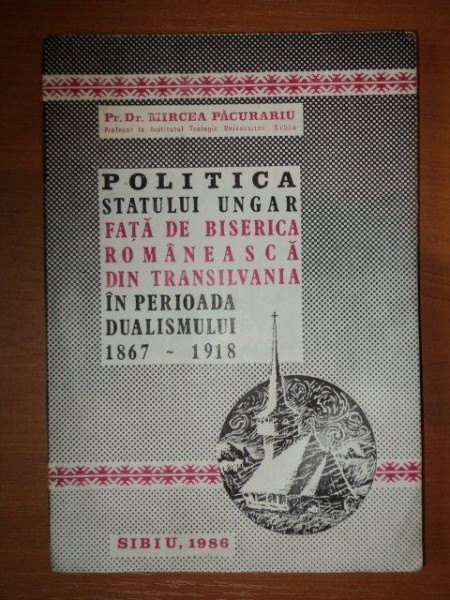 POLITICA STATULUI UNGAR FATA DE BISERICA ROMANEASCA DIN TRANSILVANIA IN PERIOADA DUALISMULUI 1867-1918-MIRCEA PACURARIU