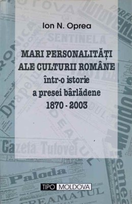 MARI PERSONALITATI ALE CULTURII ROMANE INTR-O ISTORIE A PRESEI BARLADENE 1870-2003-ION N. OPREA foto