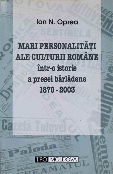 MARI PERSONALITATI ALE CULTURII ROMANE INTR-O ISTORIE A PRESEI BARLADENE 1870-2003-ION N. OPREA-238095