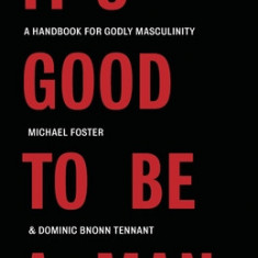 It's Good to Be a Man: A Handbook for Godly Masculinity