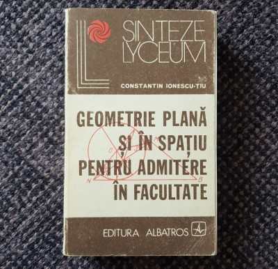 C. Ionescu-Țiu - Geometrie plană și &amp;icirc;n spațiu pentru admitere &amp;icirc;n facultate foto