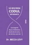 Sa rescriem codul batranetii. Convingerile despre imbatranire decid cat de mult si cat de bine vom trai - Roxana Birsanu, Becca Levy