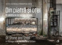 Din piatra si otel. O calatorie in lumea Urbex / Of Stone and Steel. A Voyage into the World of Urbex. Editie bilingva/Alteta Sa Regala Principesa Sof