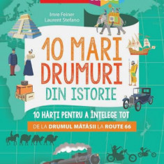 10 mari drumuri din istorie. 10 hărți pentru a înțelege tot de la Drumul Mătăsii la Route 66 - Paperback - Imre Feiner, Laurent Stefano - Niculescu