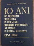 10 ANI DE ACTIVITATE STIINTIFICA IN SPRIJINUL SPORIRII PRODUCTIEI AGRICOLE IN CAMPIA MOLDOVEI 1957-1967-COL-229237