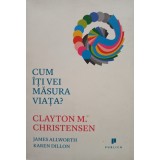 James Allworth - Clayton M. Christensen - Cum iti vei masura viata? (Editia: 2013)