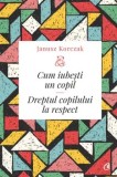Cum iubesti un copil. Dreptul copilului la respect/Janusz Korczak