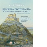 Reforma protestanta in Transilvania secolului al XVI-lea. Consensuri si controverse - Ioan-Aurel Pop