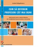 Cum sa devenim profesori cat mai buni. Ghid practic pentru cadrele didactice din invatamantul preuniversitar si universitar