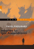 Moartea lui Igor Alexandrovici - Paperback brosat - Pavel Păduraru - Paralela 45