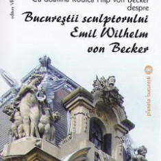 Bucurestii sculptorului Emil Wilhelm von Becker - Victoria Dragu-Dimitriu