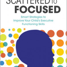 Scattered to Focused: Smart Strategies to Improve Your Child's Executive Functioning Skills