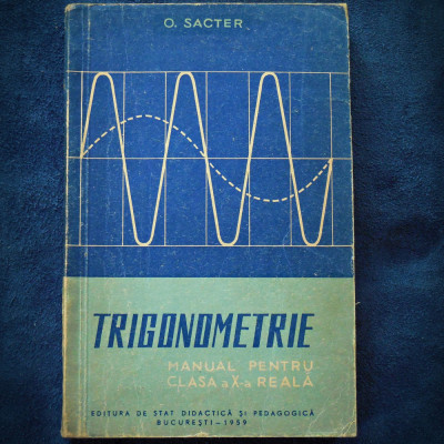 TRIGONOMETRIE - MANUAL PENTRU CLASA A X-A REALA - O. SACTER 1959 foto