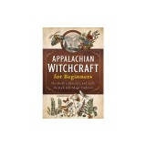 Appalachian Witchcraft for Beginners: The History, Remedies, and Spells of a Rich Folk Magic Tradition