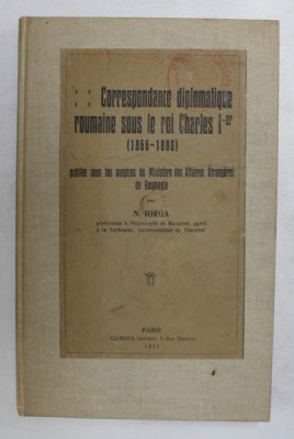CORRESPONDANCE DIPLOMATIQUE ROUMAINE SOUS LE ROI CHARLES I - er ( 1866 - 1880) par N . IORGA , 1923 foto