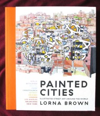 "PAINTED CITIES. Illustrated Street Art Around The World", Lorna Brown, 2018. Arta stradala in orasele lumii. Carte noua