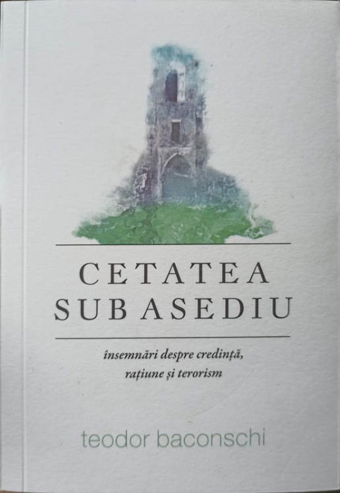 CETATEA SUB ASEDIU. INSEMNARI DESPRE CREDINTA, RATIUNE SI TERORISM-TEODOR BACONSCHI-171342