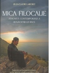 Mica Filocalie athonita contemporana a Rugaciunii lui Iisus. Rugaciunea lui Iisus potrivit invataturii marilor duhovnici athoniti ai secolului al XX-l