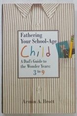 FATHERING YOUR SCHOOL - AGE CHILD ,A DAD &#039;S GUIDE TO THE WONDER YEARS : 3 to 9 by ARMIN A. BROTT , 2007