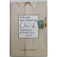 FATHERING YOUR SCHOOL - AGE CHILD ,A DAD &#039;S GUIDE TO THE WONDER YEARS : 3 to 9 by ARMIN A. BROTT , 2007