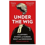 Under the Wig: A Lawyer&#039;s Stories of Murder, Guilt and Innocence