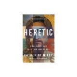 Heretic: Savior, Lover, Killer--The Many Lives and Deaths of Jesus Christ