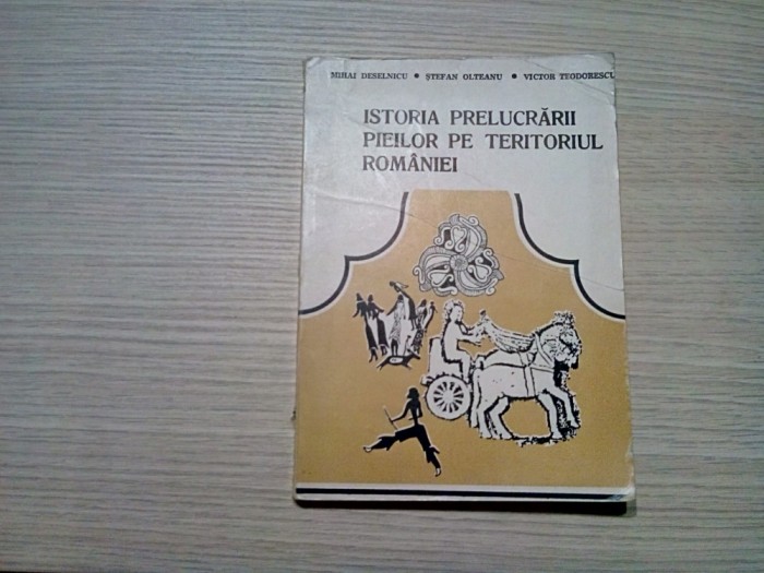 ISTORIA PRELUCRARII PIEILOR PE TERITORIUL ROMANIEI - Mihai Deselnicu (dedicatie - autograf), Stefan Olteanu, Victor Teodorescu - 1984, 263 p.