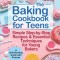 The Baking Cookbook for Teens: Simple Step-by-Step Recipes &amp; Essential Techniques for Young Bakers. A Skill-Building Guide with Pictures
