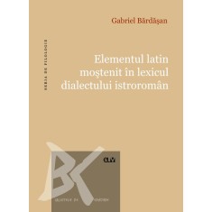 Elementul latin mostenit in lexicul dialectului istroroman &ndash; Gabriel Bardasan