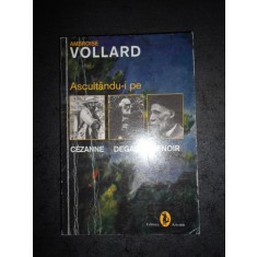 AMBROISE VOLLARD - ASCULTANDU-I PE CEZANNE. DEGAS. RENOIR